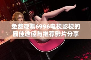 免费观看6996电视影视的最佳途径与推荐影片分享