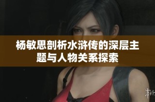 杨敏思剖析水浒传的深层主题与人物关系探索