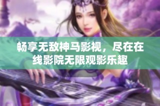 畅享无敌神马影视，尽在在线影院无限观影乐趣
