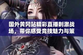 国外黄冈站精彩直播刺激战场，带你感受竞技魅力与策略对决
