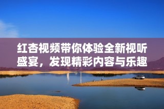 红杏视频带你体验全新视听盛宴，发现精彩内容与乐趣之旅