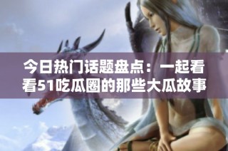 今日热门话题盘点：一起看看51吃瓜圈的那些大瓜故事