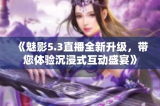 《魅影5.3直播全新升级，带您体验沉浸式互动盛宴》