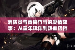 消防员与青梅竹马的爱情故事：从童年玩伴到热血搭档的心路历程