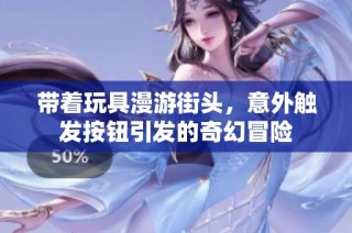 带着玩具漫游街头，意外触发按钮引发的奇幻冒险