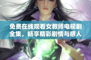 免费在线观看女教师电视剧全集，畅享精彩剧情与感人故事