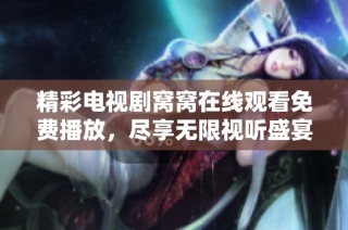 精彩电视剧窝窝在线观看免费播放，尽享无限视听盛宴与精彩剧情体验