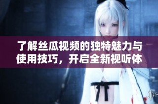 了解丝瓜视频的独特魅力与使用技巧，开启全新视听体验之旅