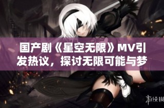 国产剧《星空无限》MV引发热议，探讨无限可能与梦想追寻
