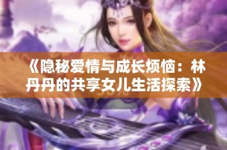 《隐秘爱情与成长烦恼：林丹丹的共享女儿生活探索》
