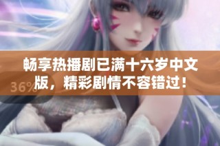 畅享热播剧已满十六岁中文版，精彩剧情不容错过！