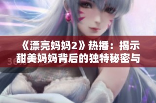 《漂亮妈妈2》热播：揭示甜美妈妈背后的独特秘密与故事