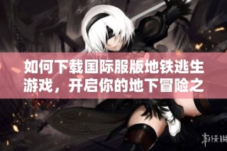 如何下载国际服版地铁逃生游戏，开启你的地下冒险之旅