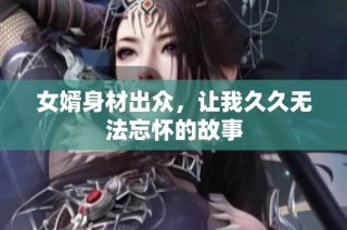 女婿身材出众，让我久久无法忘怀的故事