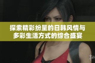 探索精彩纷呈的日韩风情与多彩生活方式的综合盛宴