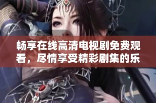 畅享在线高清电视剧免费观看，尽情享受精彩剧集的乐趣