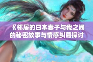 《邻居的日本妻子与我之间的秘密故事与情感纠葛探讨》