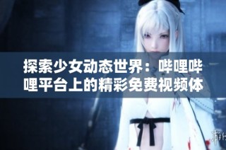 探索少女动态世界：哔哩哔哩平台上的精彩免费视频体验