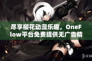 尽享樱花动漫乐趣，OneFlow平台免费提供无广告精彩内容