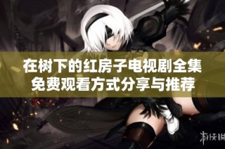 在树下的红房子电视剧全集免费观看方式分享与推荐