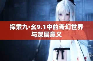 探索九·幺9.1中的奇幻世界与深层意义