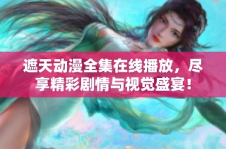 遮天动漫全集在线播放，尽享精彩剧情与视觉盛宴！