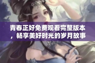 青春正好免费观看完整版本，畅享美好时光的岁月故事