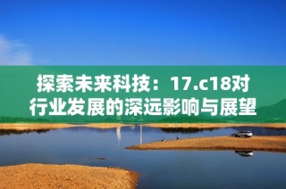 探索未来科技：17.c18对行业发展的深远影响与展望