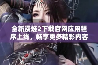全新漫蛙2下载官网应用程序上线，畅享更多精彩内容