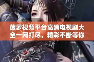 菠萝视频平台高清电视剧大全一网打尽，精彩不断等你来观看