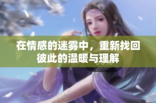 在情感的迷雾中，重新找回彼此的温暖与理解