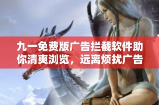 九一免费版广告拦截软件助你清爽浏览，远离烦扰广告的困扰