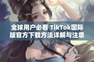 全球用户必看 TikTok国际版官方下载方法详解与注意事项