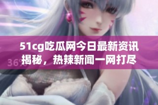 51cg吃瓜网今日最新资讯揭秘，热辣新闻一网打尽