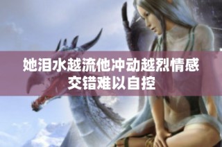 她泪水越流他冲动越烈情感交错难以自控