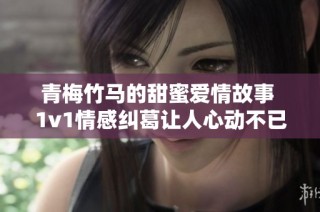 青梅竹马的甜蜜爱情故事 1v1情感纠葛让人心动不已