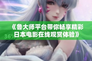 《鲁大师平台带你畅享精彩日本电影在线观赏体验》
