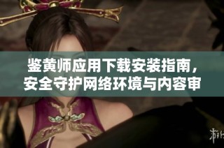 鉴黄师应用下载安装指南，安全守护网络环境与内容审核