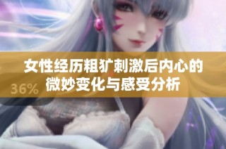 女性经历粗犷刺激后内心的微妙变化与感受分析