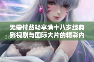 无需付费畅享满十八岁经典影视剧与国际大片的精彩内容