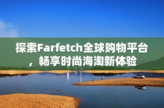 探索Farfetch全球购物平台，畅享时尚海淘新体验