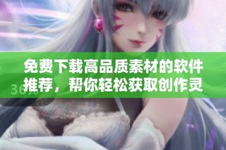 免费下载高品质素材的软件推荐，帮你轻松获取创作灵感