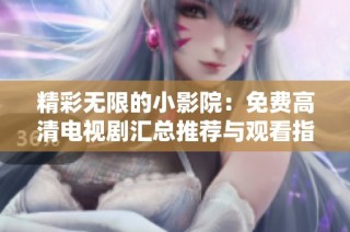 精彩无限的小影院：免费高清电视剧汇总推荐与观看指南
