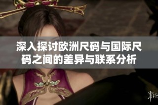 深入探讨欧洲尺码与国际尺码之间的差异与联系分析