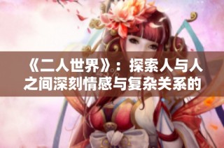 《二人世界》：探索人与人之间深刻情感与复杂关系的心灵之旅