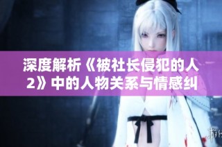 深度解析《被社长侵犯的人2》中的人物关系与情感纠葛