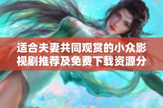 适合夫妻共同观赏的小众影视剧推荐及免费下载资源分享