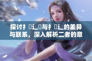 探讨扌喿辶畑与扌喿辶的差异与联系，深入解析二者的意义与应用