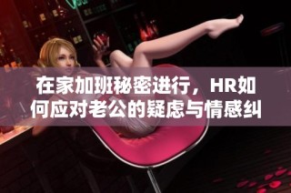 在家加班秘密进行，HR如何应对老公的疑虑与情感纠葛