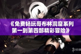 《免费畅玩哥布林洞窟系列第一到第四部精彩冒险》